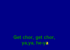 Get chor, get chor,
ya,ya, he-ya