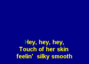 Hey, hey, hey,
Touch of her skin
feelin' silky smooth