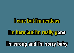 I care but I'm restless

I'm here but I'm really gone

I'm wrong and I'm sorry baby