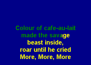 Colour of cafe-au-Iait

made the savage
beast inside,

roar until he cried

More, More, More