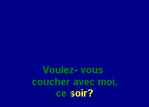 Voulez- vous

coucher avec moi,
ce soir?