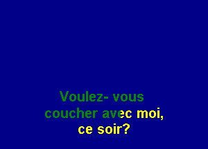 Voulez- vous

coucher avec moi,
ce soir?