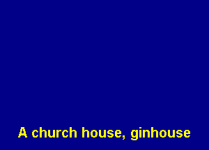 A church house, ginhouse