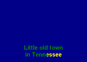Little old town
in Tennessee