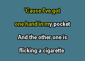 'Cause I've got
one hand in my pocket

And the other one is

flicking a cigarette