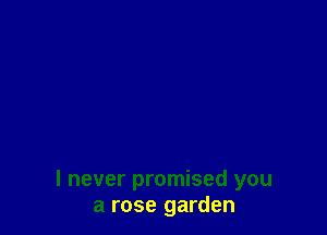 I never promised you
a rose garden