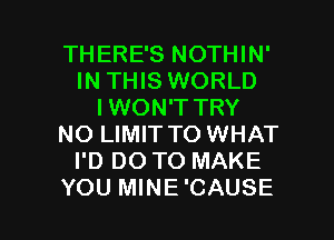 THERE'S NOTHIN'
IN THIS WORLD
I WON'T TRY
NO LIMIT TO WHAT
I'D DO TO MAKE

YOU MINE'CAUSE l