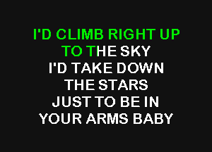 I'D CLIMB RIGHT UP
TO THE SKY
I'D TAKE DOWN

THE STARS
JUST TO BE IN
YOUR ARMS BABY