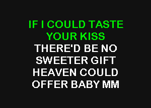 IF I COULD TASTE
YOUR KISS
THERE'D BE NO
SWEETER GIFT
HEAVEN COULD

OFFER BABY MM l