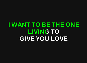 I WANT TO BE THE ONE

LIVING TO
GIVE YOU LOVE