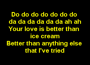 Do do do do do do do
da da da da da da ah ah
Your love is better than

ice cream
Better than anything else
that I've tried