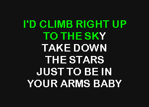 I'D CLIMB RIGHT UP
TO THE SKY
TAKE DOWN

THE STARS
JUST TO BE IN
YOUR ARMS BABY