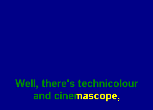 Well, there's technicolour
and cinemascope,