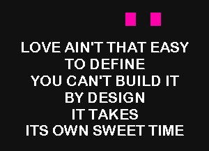 LOVE AIN'T THAT EASY
TO DEFINE
YOU CAN'T BUILD IT
BY DESIGN

IT TAKES
ITS OWN SWEET TIME