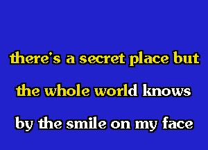 there's a secret place but
the whole world knows

by the smile on my face