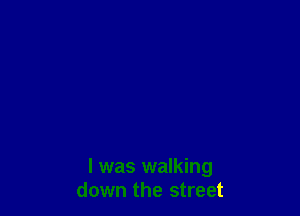 l was walking
down the street