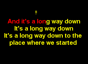 And it's a long'way down
It's a long way down
It's a long way down to the
place'where we started