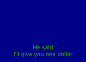 He said
I'll give you one dollar