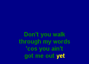 Don't you walk
through my words
'cos you ain't
got me out yet
