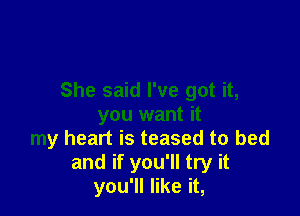 She said I've got it,

you want it
my heart is teased to bed
and if you'll try it
you'll like it,