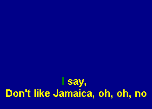 I say,
Don't like Jamaica, oh, oh, no