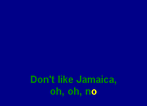 Don't like Jamaica,
oh,oh,no
