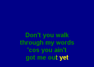 Don't you walk
through my words
'cos you ain't
got me out yet