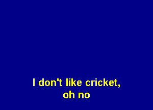I don't like cricket,
oh no