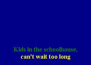 Kids in the schoolhouse,
can't wait too long