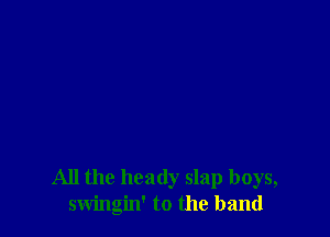 All the heady slap boys,
swingin' to the band