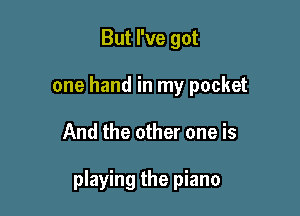 But I've got
one hand in my pocket

And the other one is

playing the piano