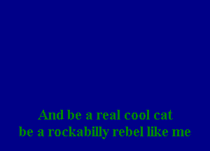 And be a real cool cat
be a rockabilly rebel like me