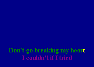 Don't go breaking my heart
I couldn't if I tried