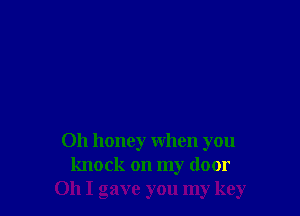 0h honey when you
knock on my door
Oh I gave you my key