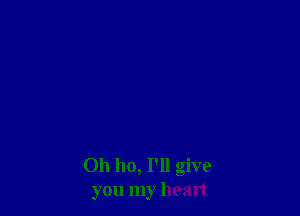 Oh ho, I'll give
you my heart