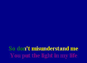 So don't misunderstand me
You put the light in my life