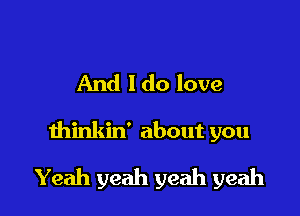 And 1 do love

thinkin' about you

Yeah yeah yeah yeah