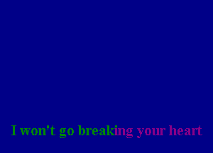 I won't go breaking your heart