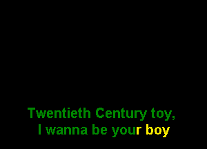 Twentieth Century toy,
I wanna be your boy