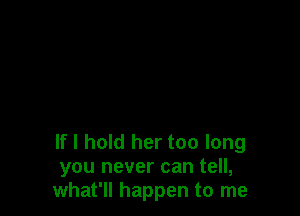 If I hold her too long
you never can tell,
what'll happen to me