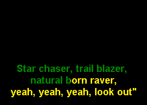 Star chaser, trail blazer,
natural born raver,
yeah, yeah, yeah, look out
