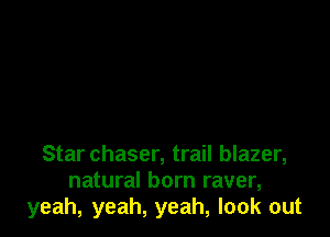 Star chaser, trail blazer,
natural born raver,
yeah, yeah, yeah, look out