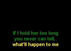 If I hold her too long
you never can tell,
what'll happen to me