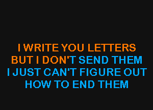 IWRITE YOU LETTERS
BUT I DON'T SEND THEM
I JUST CAN'T FIGURE OUT
HOW TO END THEM