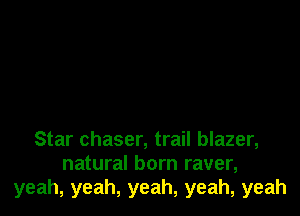 Star chaser, trail blazer,
natural born raver,
yeah, yeah, yeah, yeah, yeah