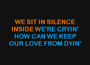 WE SIT IN SILENCE
INSIDEWE'RECRYIN'
HOW CAN WE KEEP
OUR LOVE FROM DYIN'
