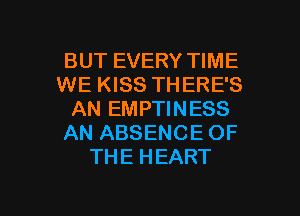 BUT EVERY TIME
WE KISS THERE'S

AN EMPTINESS
AN ABSENCE OF
THE HEART