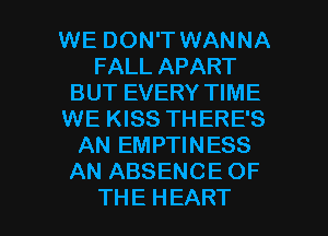 WE DON'T WANNA
FALLAPART
BUT EVERY TIME
WE KISS THERE'S
AN EMPTINESS
ANABSENCEOF

THE HEART l