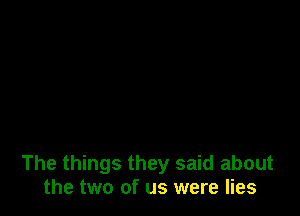 The things they said about
the two of us were lies