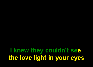 I knew they couldn't see
the love light in your eyes